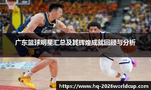广东篮球明星汇总及其辉煌成就回顾与分析
